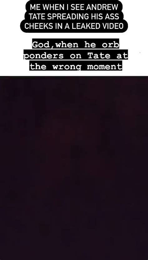 ME WHEN I SEE ANDREW TATE SPREADING HiS ASS CHEEKS IN A LEAKED VIDEO God When He Orb Ponders
