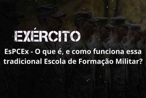 Espcex Tempo De Formação - EsPCEx – O que é, e como funciona essa tradicional Escola de Formação ...