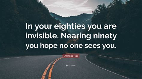 Donald Hall Quote: “In your eighties you are invisible. Nearing ninety