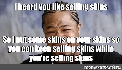 Meme I Heard You Like Selling Skins So I Put Some Skins On Your Skins