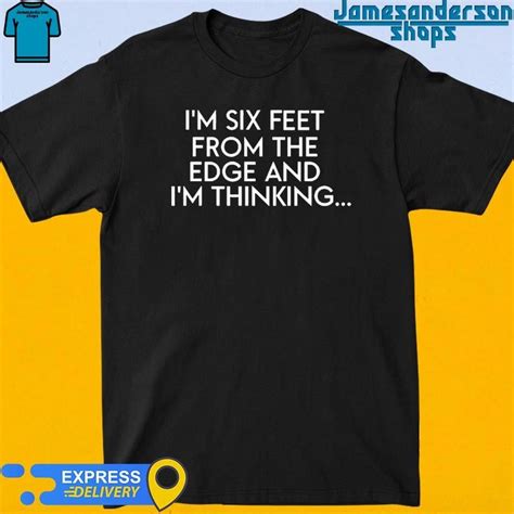 Im Six Feet From The Edge And Im Thinking Shirt