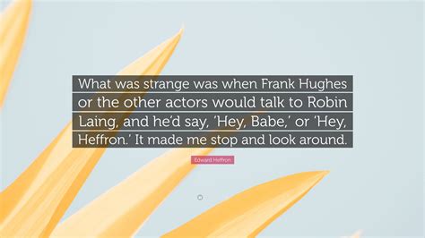 Edward Heffron Quote: “What was strange was when Frank Hughes or the other actors would talk to ...