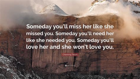 Channing Tatum Quote Someday Youll Miss Her Like She Missed You