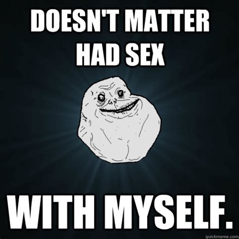 Doesnt Matter Had Sex With Myself Forever Alone Quickmeme