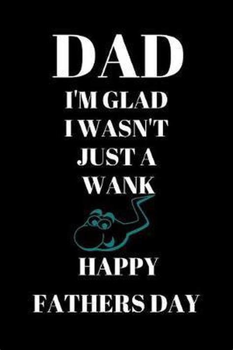 Dad Im Glad I Wasnt Just A Wank Happy Fathers Day Happy Celebrations 9781073549627