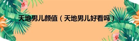 天地男儿颜值（天地男儿好看吗）第一生活网