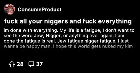 Fuck All Your Niggers And Fuck Everything Consume Product Don T Ask Questions Just Consume