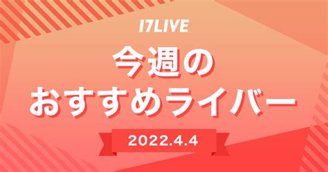 【17live】今週のおすすめライバー（4月4日号） 17live（イチナナ）公式サイト ライブ配信アプリ