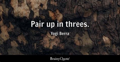 Yogi Berra - Pair up in threes.