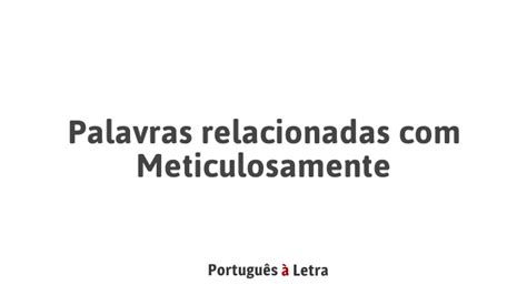 Significado Da Palavra Meticulosamente - Palavras relacionadas com Meticulosamente | Português à Letra