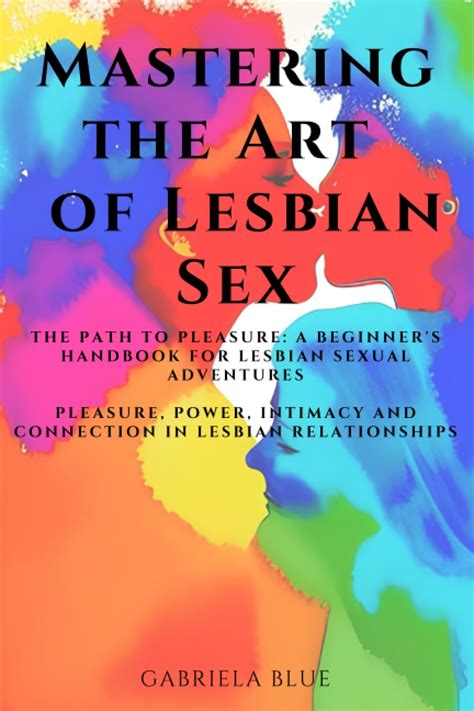 Mastering The Art Of Lesbian Sex The Path To Pleasure A Beginner S Handbook For Lesbian Sexual