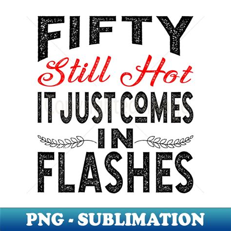 S Fifty Still Hot It Just Comes In Flashes PNG Transparent Inspire Uplift
