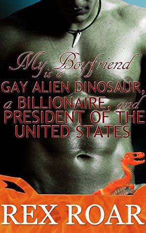 My Boyfriend Is A Gay Alien Dinosaur A Billionaire And President Of The United States By Rex Roar