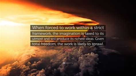 T. S. Eliot Quote: “When forced to work within a strict framework, the ...