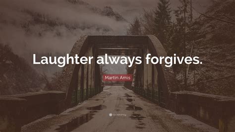 Martin Amis Quote: “Laughter always forgives.”