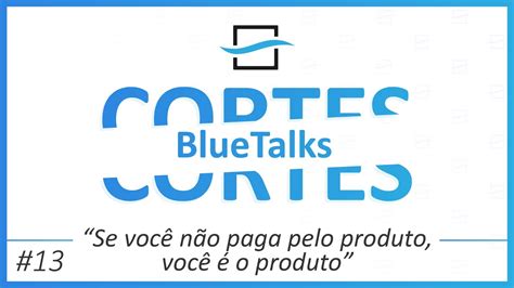 Se você não paga pelo produto você é o produto Cortes do BlueTalks