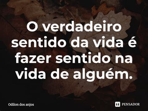 ⁠O verdadeiro sentido da vida é fazer... Odilon dos anjos - Pensador