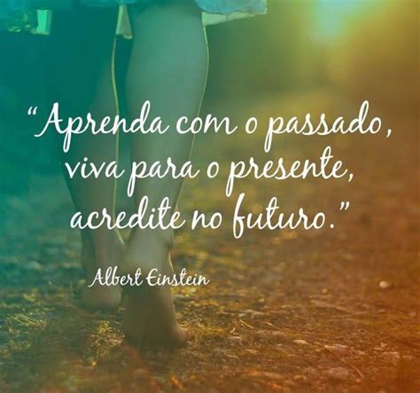 Frases Do Passado Presente E Futuro - Aprenda com o passado, viva para o presente, acredite no futuro. (Albert