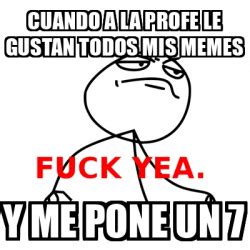 Meme Fuck Yea Cuando A La Profe Le Gustan Todos Mis Memes Y Me Pone