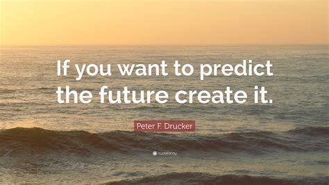 Peter F Drucker Quote If You Want To Predict The Future Create It”