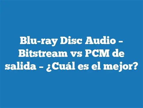 Blu ray Disc Audio Bitstream vs PCM de salida Cuál es el mejor