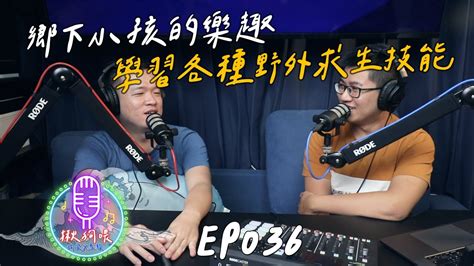 【揪狗喂podcast】ep036｜鄉下小孩的樂趣，學習各種野外求生技能 Youtube