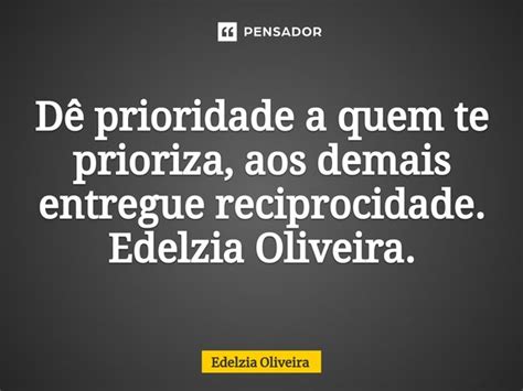 De Prioridade A Quem Te Prioriza - ⁠Dê prioridade a quem te prioriza,... Edelzia Oliveira - Pensador