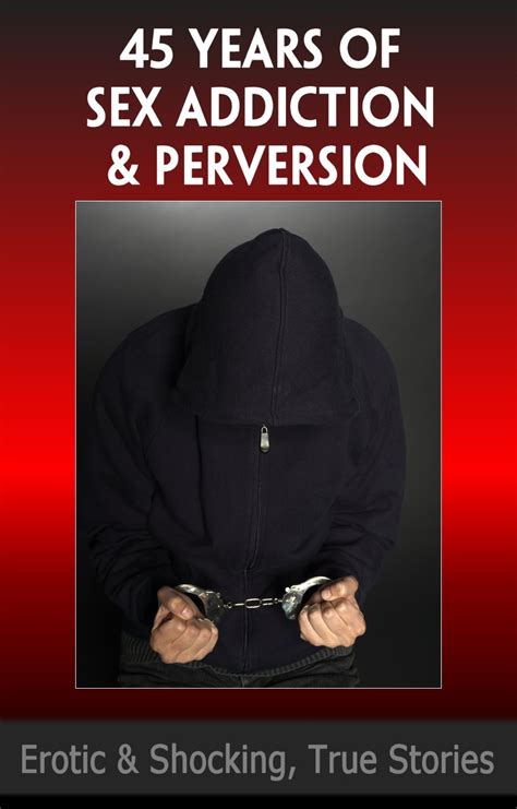Years Of Sex Addiction And Perversion True Erotic Stories And Sexual Confessions True