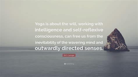 B K S Iyengar Quote “yoga Is About The Will Working With Intelligence And Self Reflexive