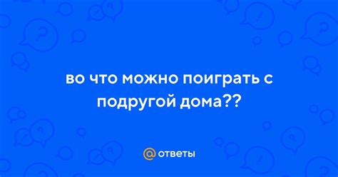 Ответы Mail: во что можно поиграть с подругой дома??