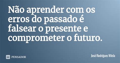 Não Aprender Com Os Erros Do Passado é José Rodrigues Vilela Pensador