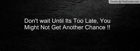 Dont Wait Till It S Too Late Quotes Quotesgram