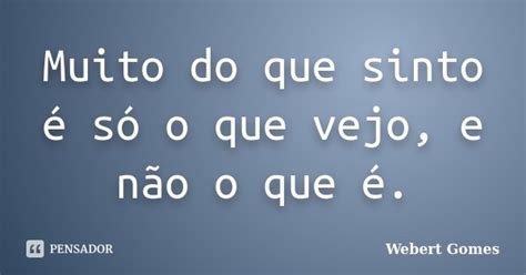 Muito Do Que Sinto é Só O Que Vejo E Webert Gomes Pensador