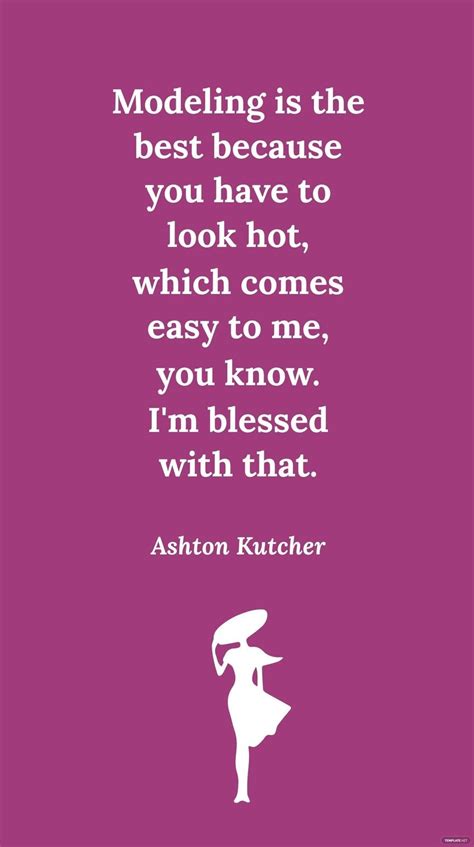 Ashton Kutcher Modeling Is The Best Because You Have To Look Hot Which Comes Easy To Me You
