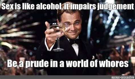 Meme Sex Is Like Alcohol It Impairs Judgement Be A Prude In A World