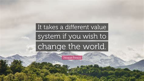 Jacque Fresco Quote: “It takes a different value system if you wish to