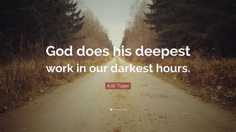 A.W. Tozer Quote: “God does his deepest work in our darkest hours.”