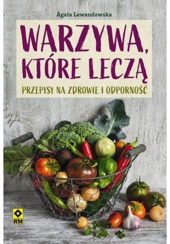 Warzywa Kt Re Lecz Przepisy Na Zdrowie I Odporno