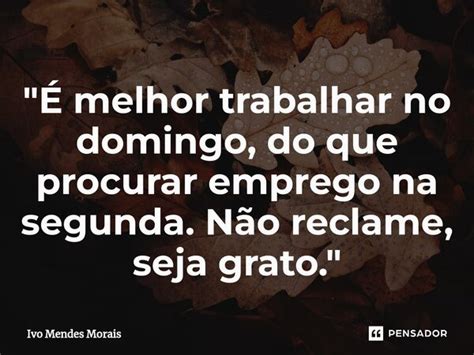 É melhor trabalhar no domingo,... Ivo Mendes Morais - Pensador