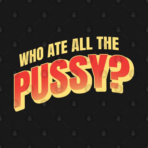 Who Ate All The Pussy Who Ate All The Pussy T Shirt Teepublic