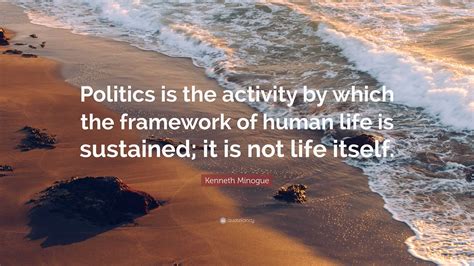 Kenneth Minogue Quote: “Politics is the activity by which the framework