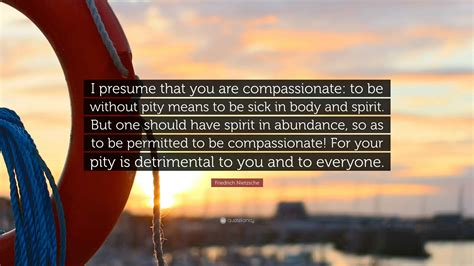 Friedrich Nietzsche Quote: “I presume that you are compassionate: to be