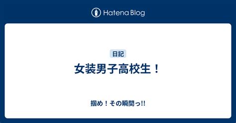 女装男子高校生！ 掴め！その瞬間っ