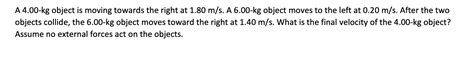 Solved A 4.00−kg object is moving towards the right at 1.80 | Chegg.com