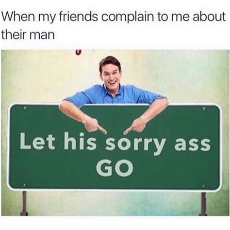 When My Friends Complain To Me About Their Man Let His Sorry Ass Go Funny