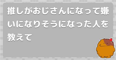 推しがおじさんになって嫌いになりそうになった人を教えて コロモー