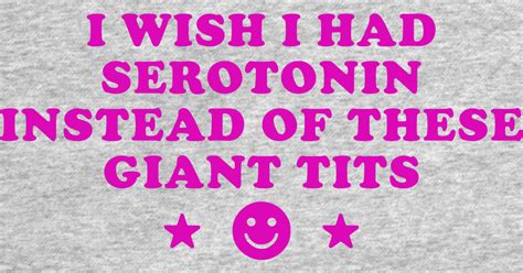 I Wish I Had Serotonin Instead Of These Giant Tits Funny I Had