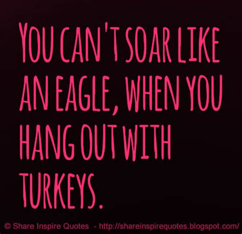 You Can T Soar Like An Eagle When You Hang Out With Turkeys Share