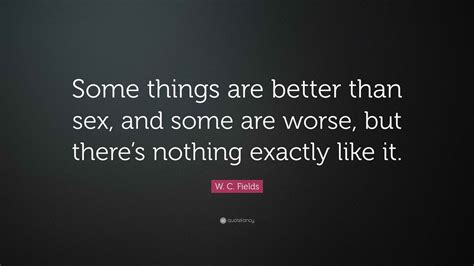 W C Fields Quote Some Things Are Better Than Sex And Some Are Worse But Theres Nothing