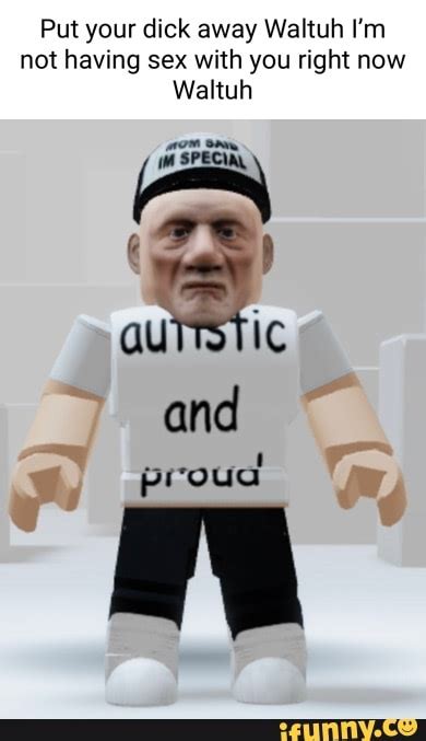 Put Your Dick Away Waltuh I M Not Having Sex With You Right Now Waltuh